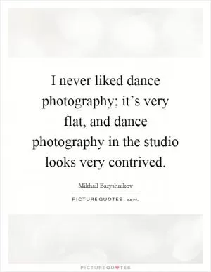 I never liked dance photography; it’s very flat, and dance photography in the studio looks very contrived Picture Quote #1