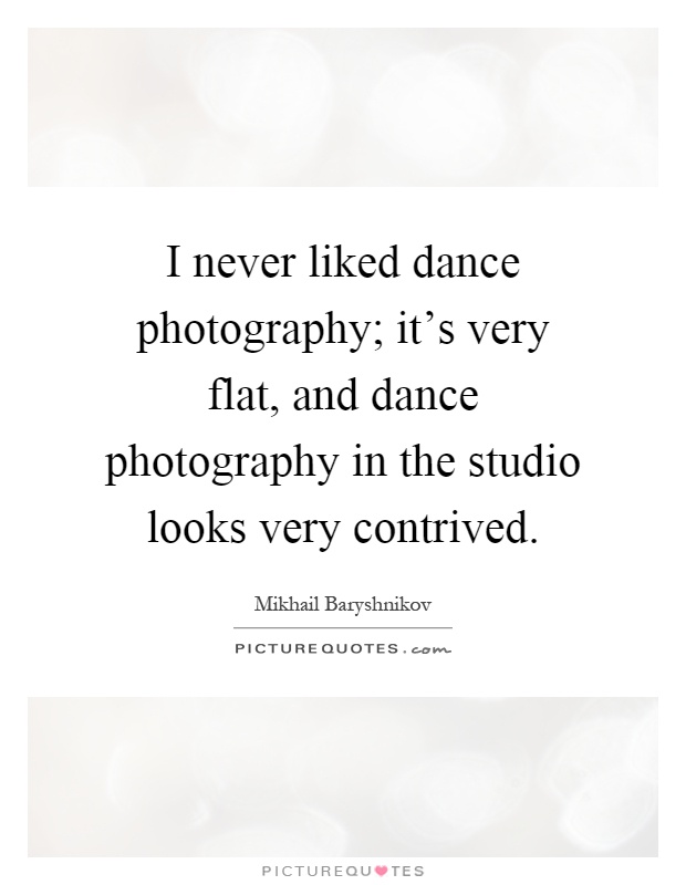 I never liked dance photography; it's very flat, and dance photography in the studio looks very contrived Picture Quote #1