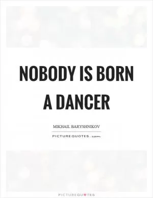 Nobody is born a dancer Picture Quote #1