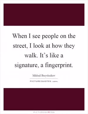 When I see people on the street, I look at how they walk. It’s like a signature, a fingerprint Picture Quote #1
