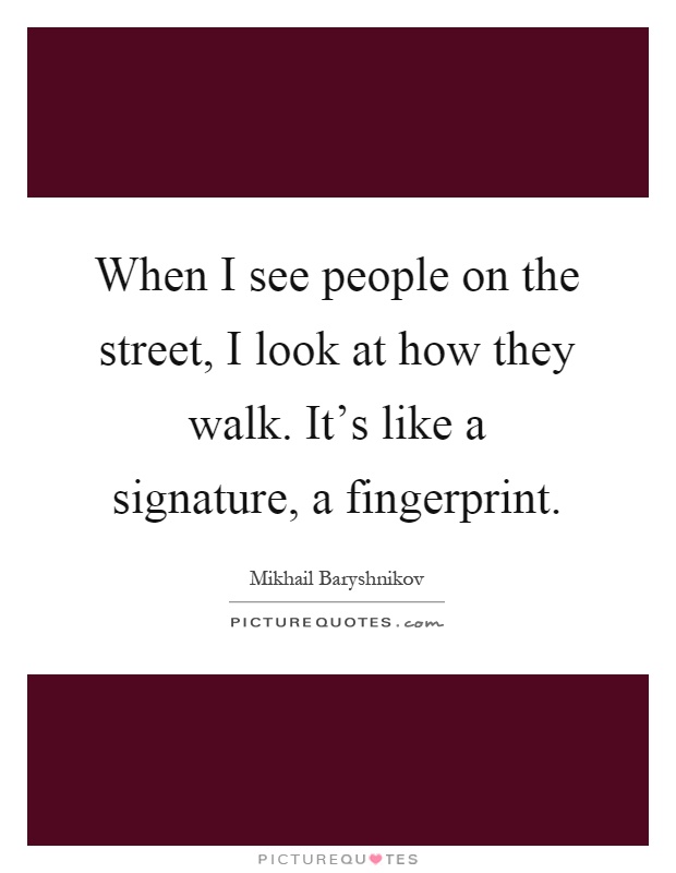 When I see people on the street, I look at how they walk. It's like a signature, a fingerprint Picture Quote #1