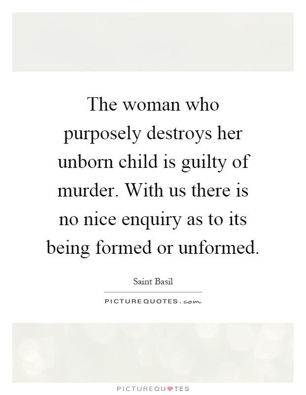 The woman who purposely destroys her unborn child is guilty of murder. With us there is no nice enquiry as to its being formed or unformed Picture Quote #1