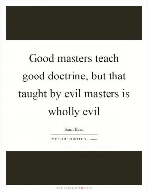 Good masters teach good doctrine, but that taught by evil masters is wholly evil Picture Quote #1