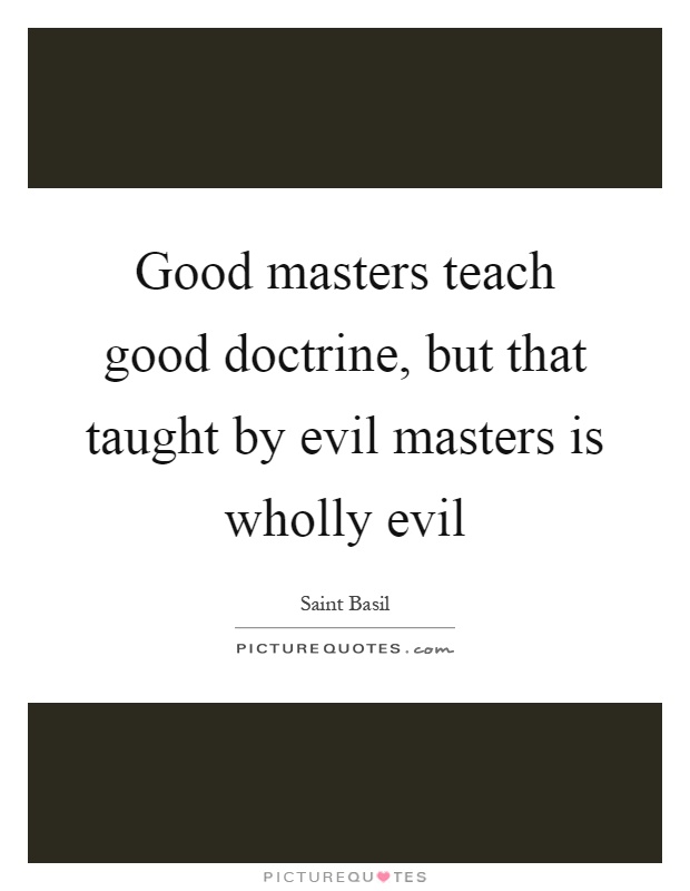 Good masters teach good doctrine, but that taught by evil masters is wholly evil Picture Quote #1