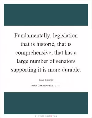 Fundamentally, legislation that is historic, that is comprehensive, that has a large number of senators supporting it is more durable Picture Quote #1