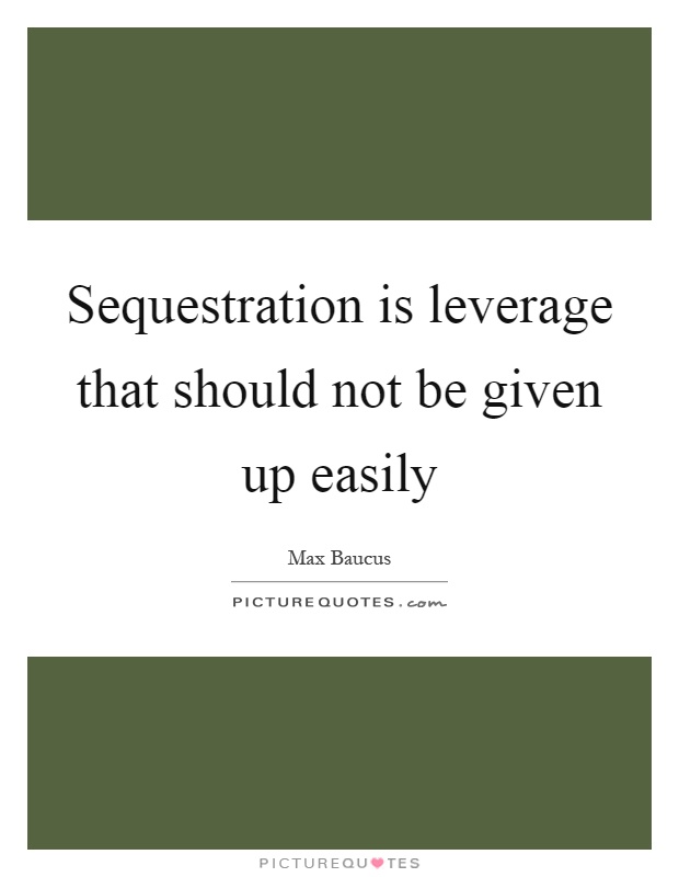 Sequestration is leverage that should not be given up easily Picture Quote #1