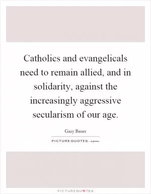Catholics and evangelicals need to remain allied, and in solidarity, against the increasingly aggressive secularism of our age Picture Quote #1