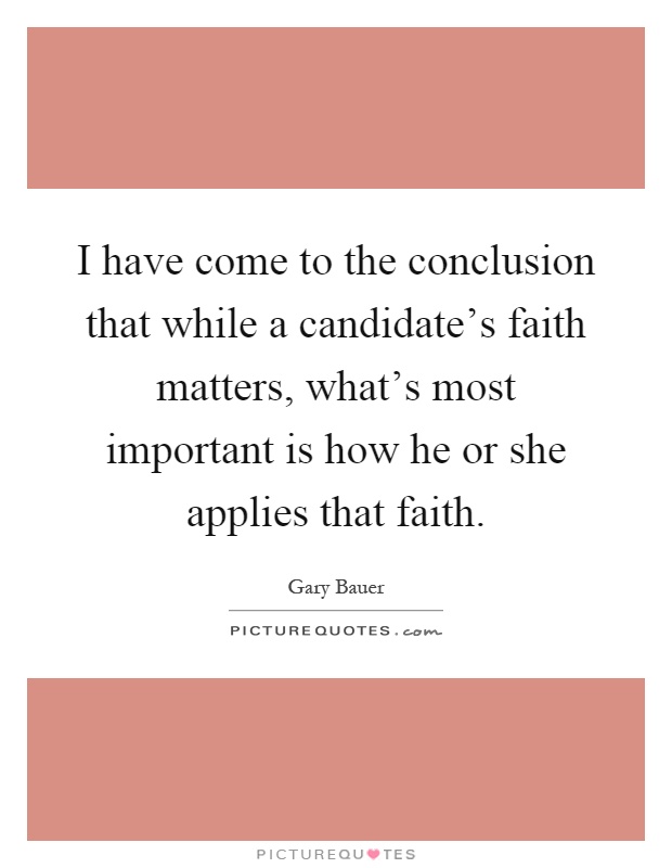 I have come to the conclusion that while a candidate's faith matters, what's most important is how he or she applies that faith Picture Quote #1