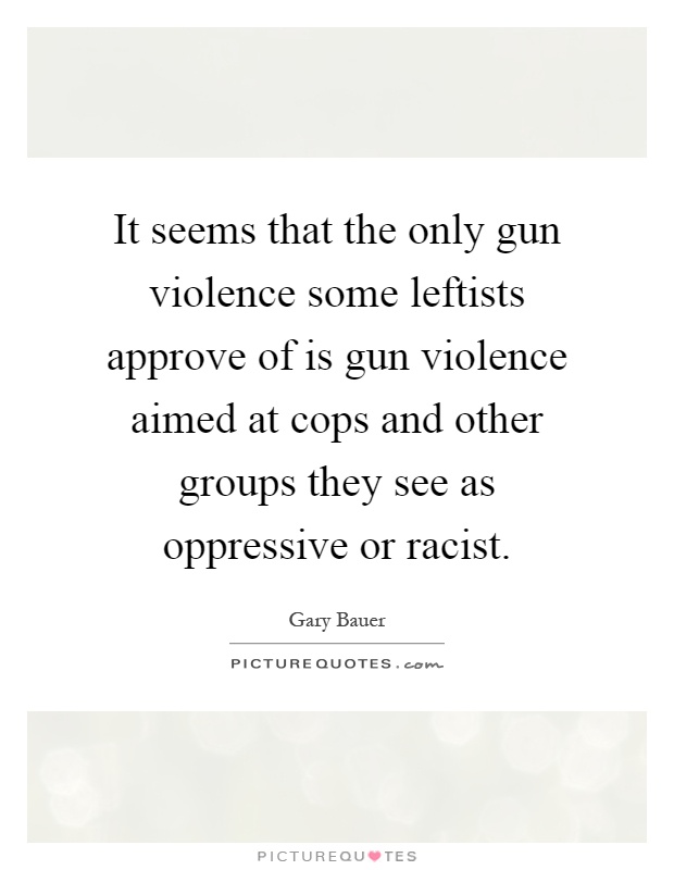 It seems that the only gun violence some leftists approve of is gun violence aimed at cops and other groups they see as oppressive or racist Picture Quote #1