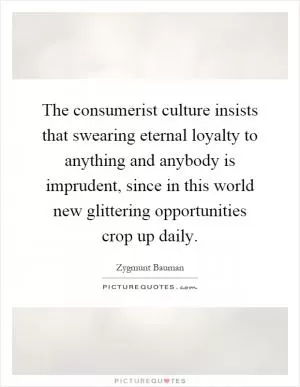 The consumerist culture insists that swearing eternal loyalty to anything and anybody is imprudent, since in this world new glittering opportunities crop up daily Picture Quote #1