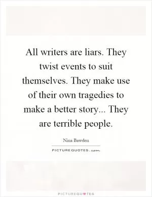 All writers are liars. They twist events to suit themselves. They make use of their own tragedies to make a better story... They are terrible people Picture Quote #1