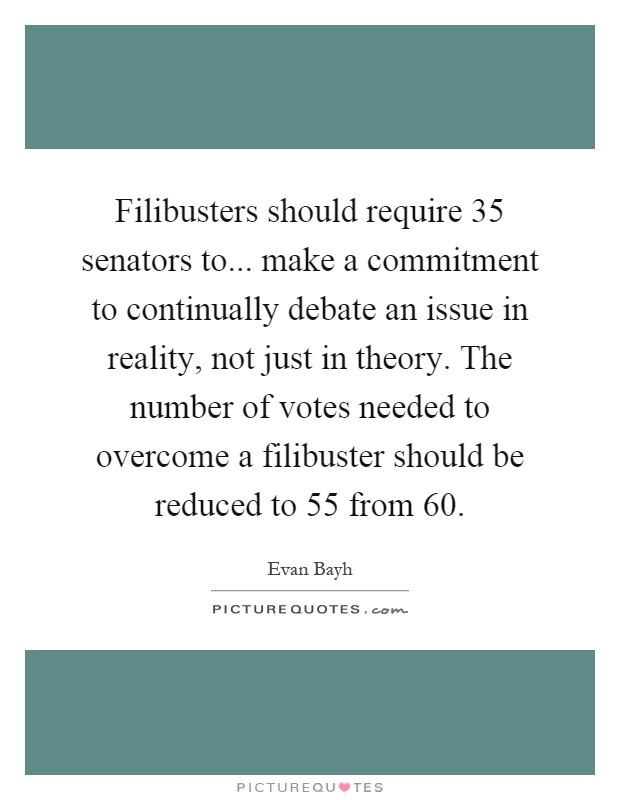 Filibusters should require 35 senators to... make a commitment to continually debate an issue in reality, not just in theory. The number of votes needed to overcome a filibuster should be reduced to 55 from 60 Picture Quote #1