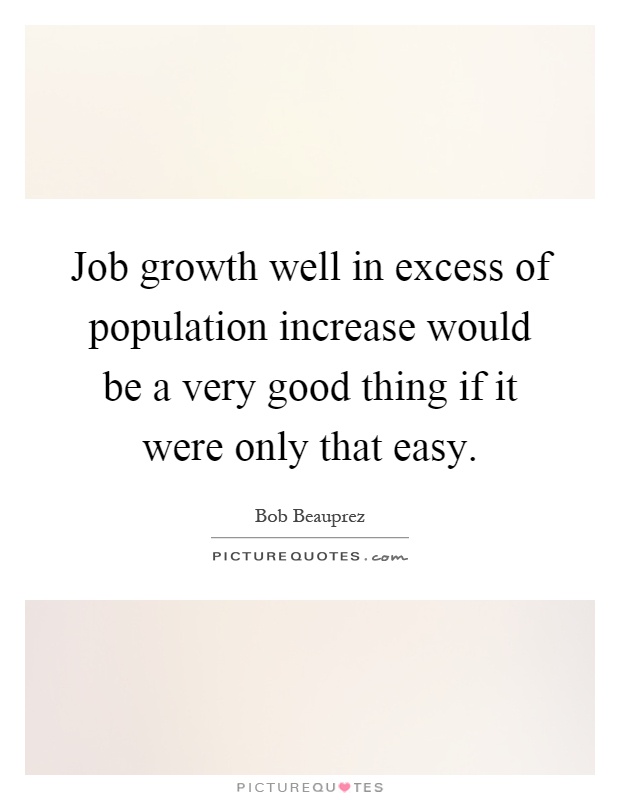 Job growth well in excess of population increase would be a very good thing if it were only that easy Picture Quote #1