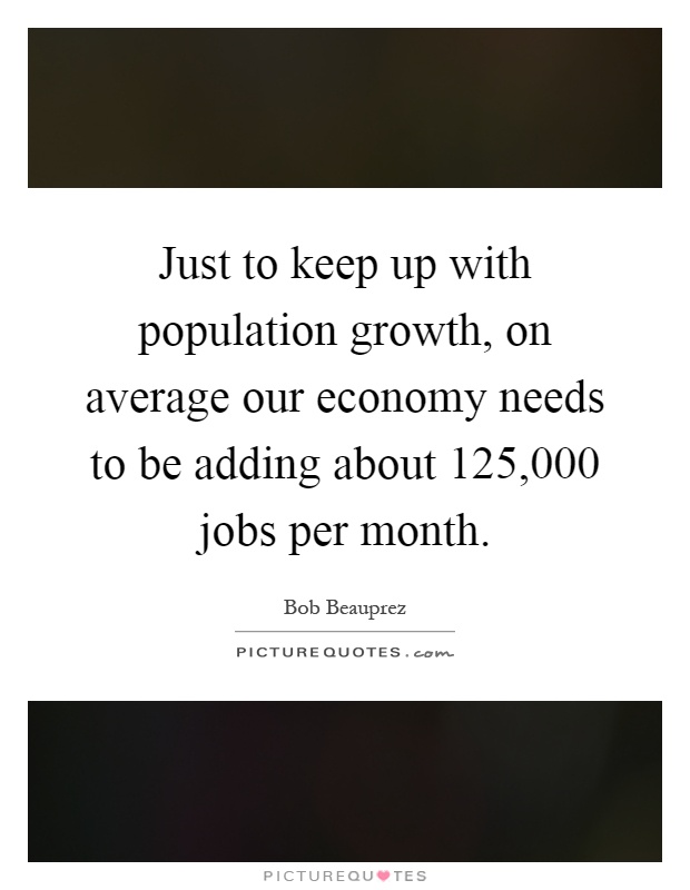 Just to keep up with population growth, on average our economy needs to be adding about 125,000 jobs per month Picture Quote #1