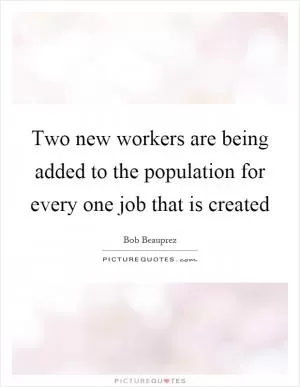 Two new workers are being added to the population for every one job that is created Picture Quote #1