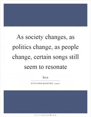 As society changes, as politics change, as people change, certain songs still seem to resonate Picture Quote #1