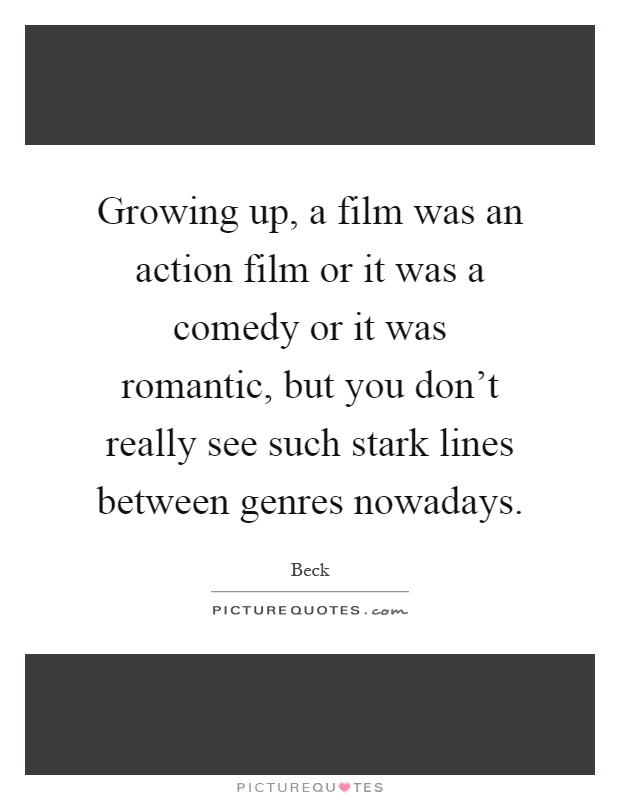 Growing up, a film was an action film or it was a comedy or it was romantic, but you don't really see such stark lines between genres nowadays Picture Quote #1