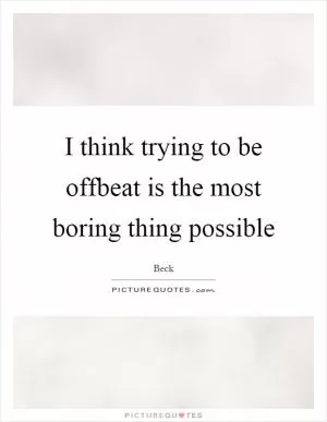 I think trying to be offbeat is the most boring thing possible Picture Quote #1