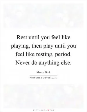 Rest until you feel like playing, then play until you feel like resting, period. Never do anything else Picture Quote #1