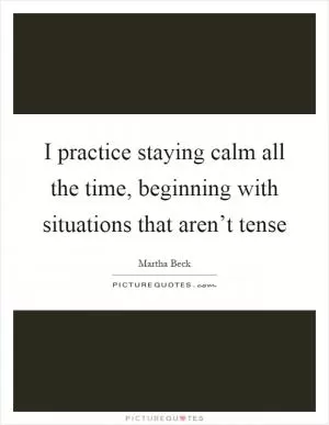I practice staying calm all the time, beginning with situations that aren’t tense Picture Quote #1