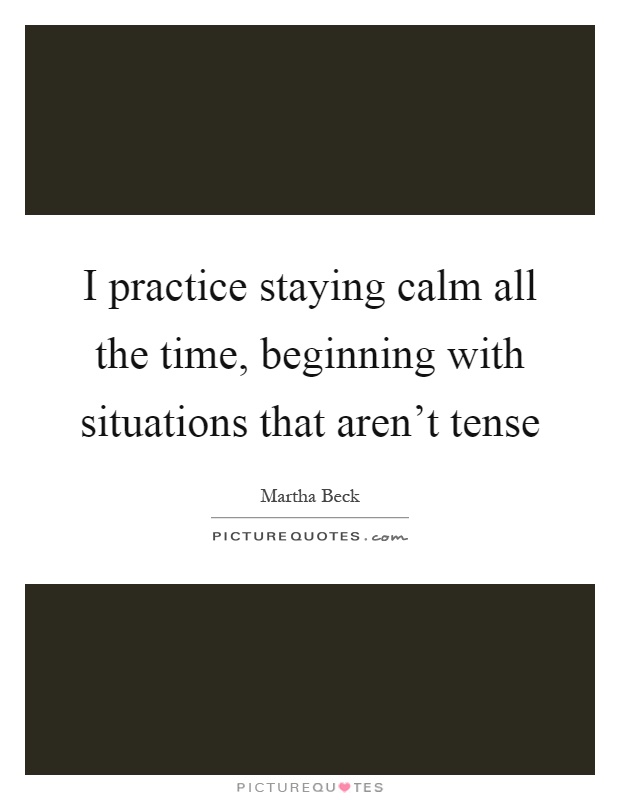 I practice staying calm all the time, beginning with situations that aren't tense Picture Quote #1