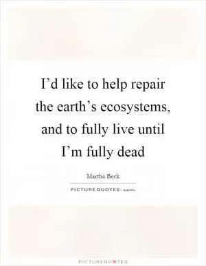 I’d like to help repair the earth’s ecosystems, and to fully live until I’m fully dead Picture Quote #1