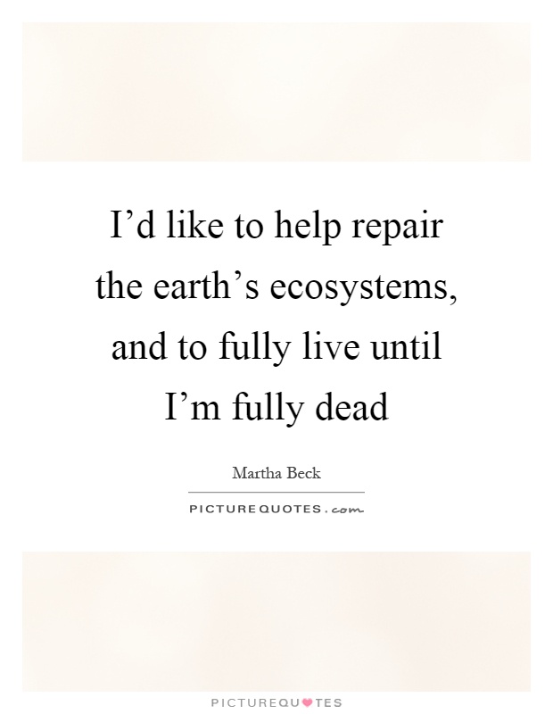 I'd like to help repair the earth's ecosystems, and to fully live until I'm fully dead Picture Quote #1