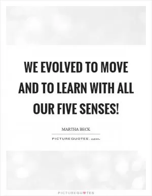 We evolved to move and to learn with all our five senses! Picture Quote #1