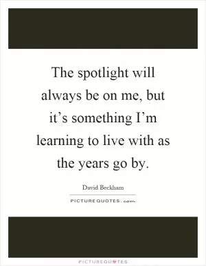The spotlight will always be on me, but it’s something I’m learning to live with as the years go by Picture Quote #1