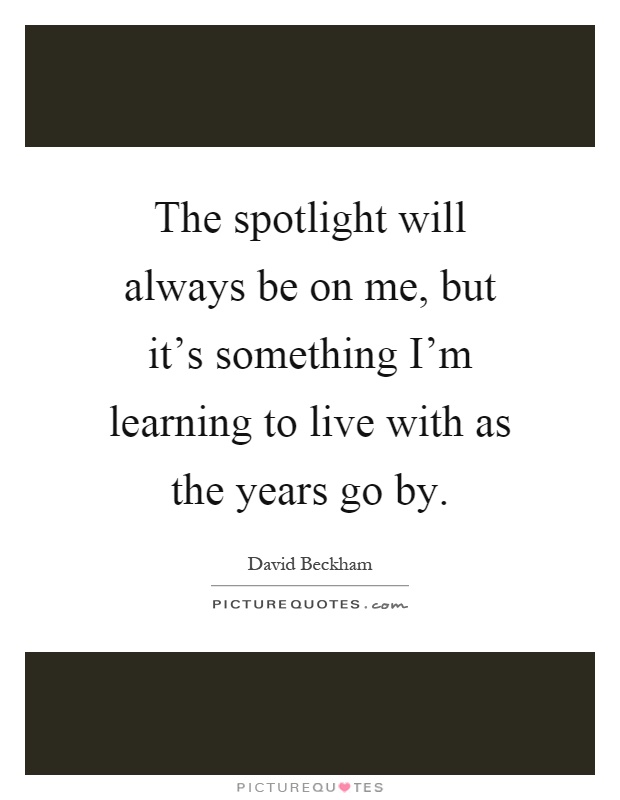 The spotlight will always be on me, but it's something I'm learning to live with as the years go by Picture Quote #1