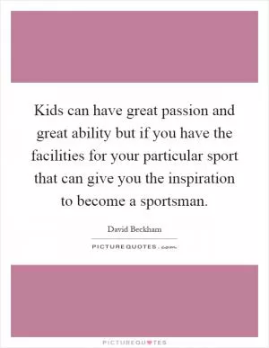 Kids can have great passion and great ability but if you have the facilities for your particular sport that can give you the inspiration to become a sportsman Picture Quote #1