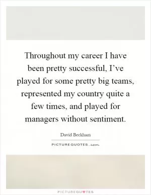 Throughout my career I have been pretty successful, I’ve played for some pretty big teams, represented my country quite a few times, and played for managers without sentiment Picture Quote #1