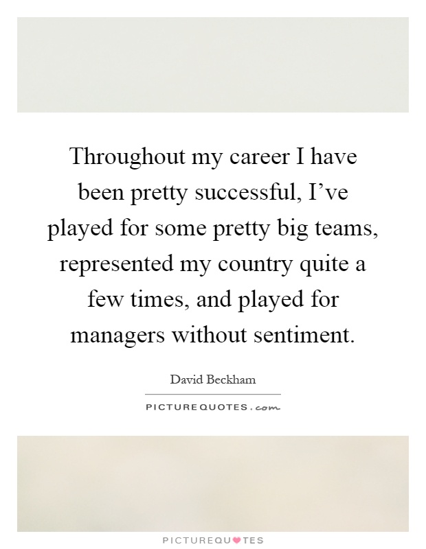 Throughout my career I have been pretty successful, I've played for some pretty big teams, represented my country quite a few times, and played for managers without sentiment Picture Quote #1