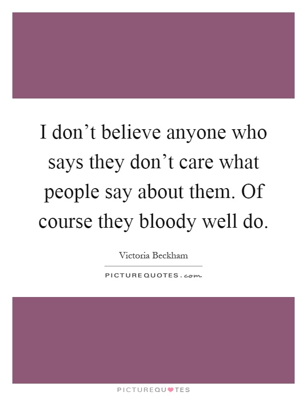 I don't believe anyone who says they don't care what people say about them. Of course they bloody well do Picture Quote #1