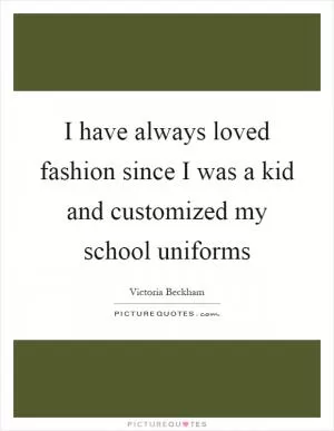 I have always loved fashion since I was a kid and customized my school uniforms Picture Quote #1