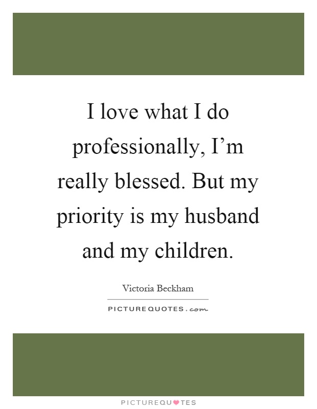 I love what I do professionally, I'm really blessed. But my priority is my husband and my children Picture Quote #1