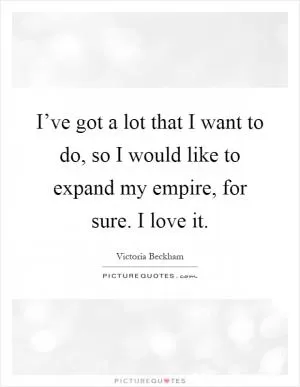 I’ve got a lot that I want to do, so I would like to expand my empire, for sure. I love it Picture Quote #1
