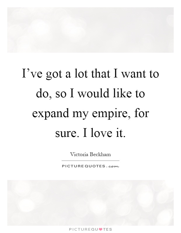 I've got a lot that I want to do, so I would like to expand my empire, for sure. I love it Picture Quote #1