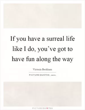 If you have a surreal life like I do, you’ve got to have fun along the way Picture Quote #1