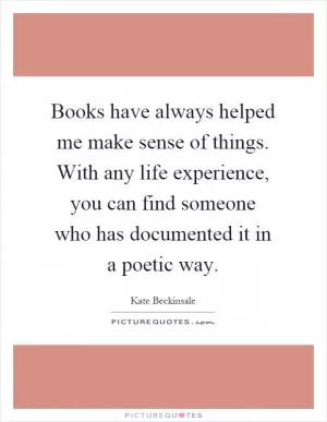 Books have always helped me make sense of things. With any life experience, you can find someone who has documented it in a poetic way Picture Quote #1