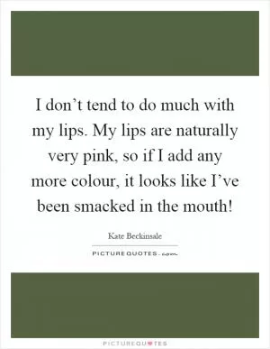 I don’t tend to do much with my lips. My lips are naturally very pink, so if I add any more colour, it looks like I’ve been smacked in the mouth! Picture Quote #1