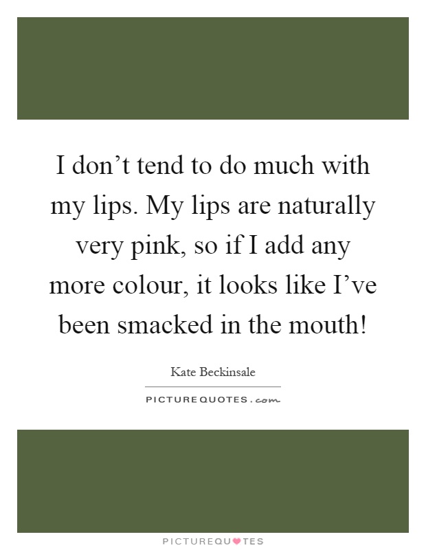 I don't tend to do much with my lips. My lips are naturally very pink, so if I add any more colour, it looks like I've been smacked in the mouth! Picture Quote #1