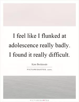 I feel like I flunked at adolescence really badly. I found it really difficult Picture Quote #1
