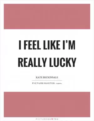 I feel like I’m really lucky Picture Quote #1
