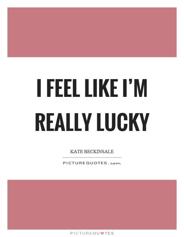 I feel like I'm really lucky Picture Quote #1