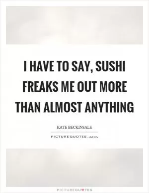 I have to say, sushi freaks me out more than almost anything Picture Quote #1