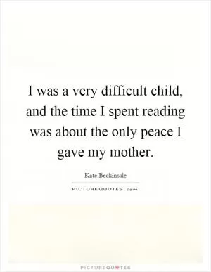 I was a very difficult child, and the time I spent reading was about the only peace I gave my mother Picture Quote #1