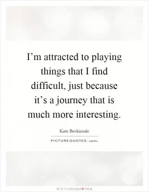 I’m attracted to playing things that I find difficult, just because it’s a journey that is much more interesting Picture Quote #1