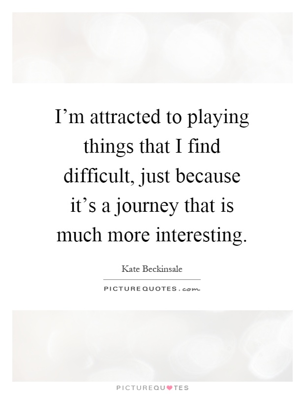 I'm attracted to playing things that I find difficult, just because it's a journey that is much more interesting Picture Quote #1