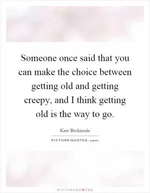 Someone once said that you can make the choice between getting old and getting creepy, and I think getting old is the way to go Picture Quote #1